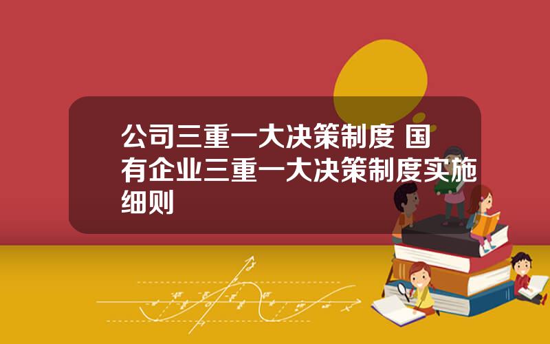 公司三重一大决策制度 国有企业三重一大决策制度实施细则